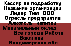 Кассир на подработку › Название организации ­ Лидер Тим, ООО › Отрасль предприятия ­ Алкоголь, напитки › Минимальный оклад ­ 10 000 - Все города Работа » Вакансии   . Владимирская обл.,Муромский р-н